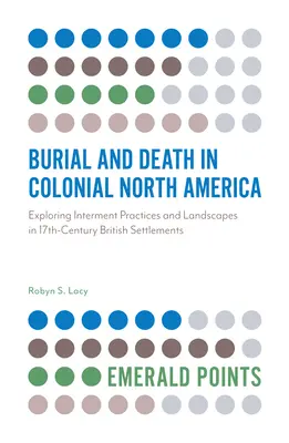 Pohřbívání a smrt v koloniální Severní Americe: Zkoumání pohřebních praktik a krajiny v britských osadách 17. století - Burial and Death in Colonial North America: Exploring Interment Practices and Landscapes in 17th-Century British Settlements