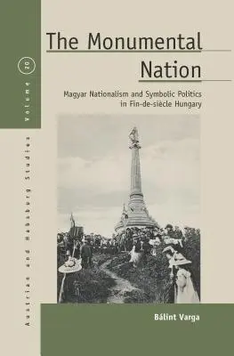 Monumentální národ: Památkový nacionalismus a symbolická politika v Uhrách ve fin-de-siclu - The Monumental Nation: Magyar Nationalism and Symbolic Politics in Fin-De-Sicle Hungary