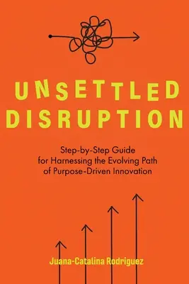 Neklidný rozvrat: Průvodce krok za krokem, jak využít rozvíjející se cestu účelově řízených inovací. - Unsettled Disruption: Step-by-Step Guide for Harnessing the Evolving Path of Purpose-Driven Innovation
