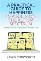 Praktický průvodce štěstím u dospělých na autistickém spektru: Příručka pro autisty: Přístup pozitivní psychologie - A Practical Guide to Happiness in Adults on the Autism Spectrum: A Positive Psychology Approach