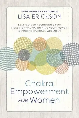 Posílení čaker pro ženy: Čakry: Samostatně vedené techniky pro léčení traumat, získání vlastní síly a nalezení celkového zdraví - Chakra Empowerment for Women: Self-Guided Techniques for Healing Trauma, Owning Your Power & Finding Overall Wellness