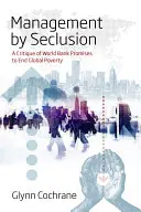 Řízení v ústraní: Kritika slibů Světové banky, že skoncuje s globální chudobou - Management by Seclusion: A Critique of World Bank Promises to End Global Poverty