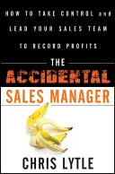 Náhodný manažer prodeje: Jak převzít kontrolu a vést svůj obchodní tým k rekordním ziskům? - The Accidental Sales Manager: How to Take Control and Lead Your Sales Team to Record Profits