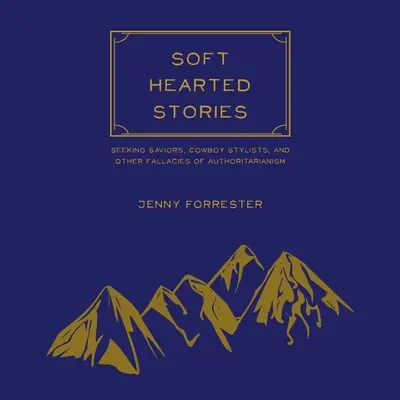 Příběhy s měkkým srdcem: a další omyly autoritářství: hledání spasitelů, kovbojští stylisté a další omyly autoritářství - Soft Hearted Stories: Seeking Saviors, Cowboy Stylists, and Other Fallacies of Authoritarianism