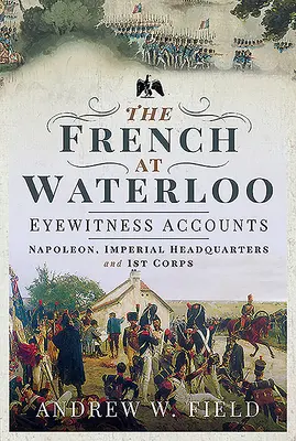 Francouzi u Waterloo - svědectví očitých svědků: Napoleon, císařské velitelství a 1. sbor - svědectví pamětníků - The French at Waterloo - Eyewitness Accounts: Napoleon, Imperial Headquarters and 1st Corps