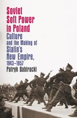 Sovětská měkká moc v Polsku: Kultura a vytváření Stalinovy nové říše v letech 1943-1957. - Soviet Soft Power in Poland: Culture and the Making of Stalin's New Empire, 1943-1957