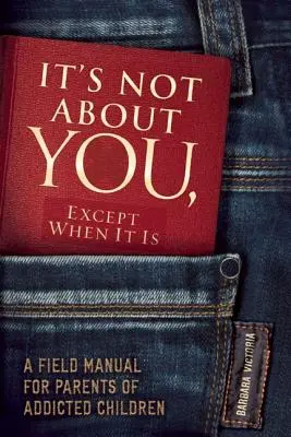 Nejde o vás, jen když jde o vás: Terénní příručka pro rodiče závislých dětí - It's Not about You, Except When It Is: A Field Manual for Parents of Addicted Children