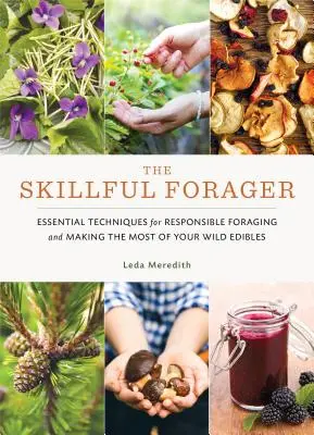 The Skillful Forager: Zkušený sběrač: Základní techniky zodpovědného sběru a maximálního využití divokých plodů - The Skillful Forager: Essential Techniques for Responsible Foraging and Making the Most of Your Wild Edibles