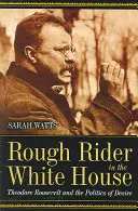 Drsný jezdec v Bílém domě: Theodore Roosevelt a politika touhy: Bílý dům v Bílém domě: Theodore Roosevelt a politika touhy - Rough Rider in the White House: Theodore Roosevelt and the Politics of Desire
