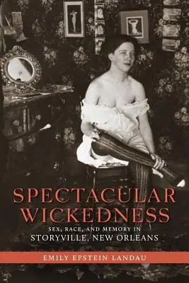 Velkolepá hříšnost: Sex, rasa a paměť ve Storyville v New Orleans - Spectacular Wickedness: Sex, Race, and Memory in Storyville, New Orleans