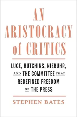 Aristokracie kritiků: Luce, Hutchins, Niebuhr a výbor, který nově definoval svobodu tisku - An Aristocracy of Critics: Luce, Hutchins, Niebuhr, and the Committee That Redefined Freedom of the Press