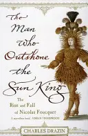 Muž, který zastínil krále Slunce - Ambice, triumf a zrada za vlády Ludvíka XIV. - Man Who Outshone The Sun King - Ambition, Triumph and Treachery in the Reign of Louis XIV
