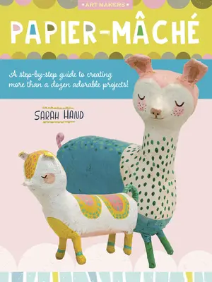 Papier Mache: A Step-by-Step Guide to Creating More than Dozen Adorable Projects! - Papier Mache: A Step-By-Step Guide to Creating More Than a Dozen Adorable Projects!