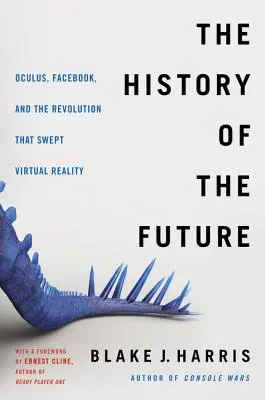 Historie budoucnosti: Oculus, Facebook a revoluce, která smetla virtuální realitu - The History of the Future: Oculus, Facebook, and the Revolution That Swept Virtual Reality