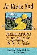 At Knit's End: Příběh o pletení: Meditace pro ženy, které příliš mnoho pletou: Příliš dlouhé pletení na konci. - At Knit's End: Meditations for Women Who Knit Too Much