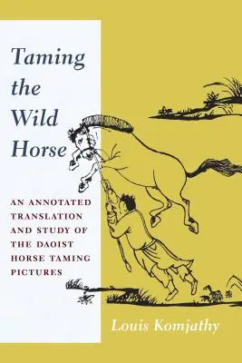 Zkrocení divokého koně: Krotitelé divokých koní: komentovaný překlad a studie taoistických obrazů o krocení koní. - Taming the Wild Horse: An Annotated Translation and Study of the Daoist Horse Taming Pictures