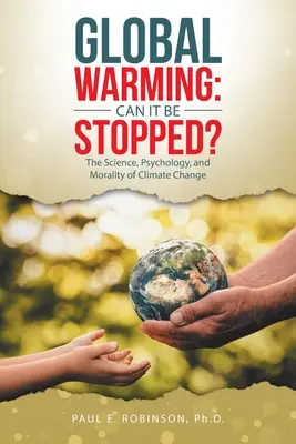 Globální oteplování: Lze ho zastavit?: Vědecké, psychologické a morální aspekty klimatických změn: Jak zastavit oteplování? - Global Warming: Can It Be Stopped?: The Science, Psychology, and Morality of Climate Change
