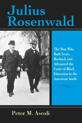 Julius Rosenwald: Rosenwaldwald: The Man Who Built Sears, Roebuck and Advanced the Cause of Black Education in the American South - Julius Rosenwald: The Man Who Built Sears, Roebuck and Advanced the Cause of Black Education in the American South