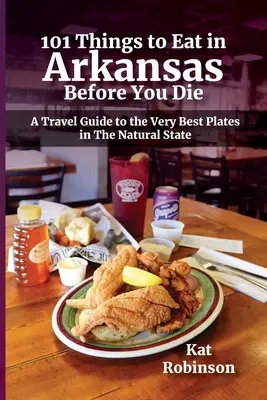 101 věcí, které musíte sníst v Arkansasu, než zemřete: Cestovní průvodce po nejlepších talířích přírodního státu - 101 Things to Eat in Arkansas Before You Die: A Travel Guide to the Very Best Plates in the Natural State