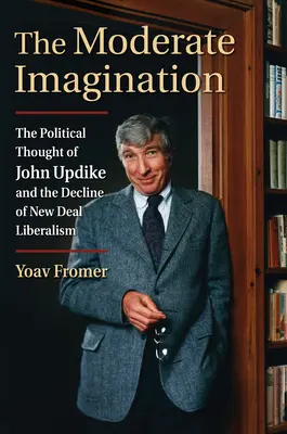 Umírněná představivost: Politické myšlení Johna Updikea a úpadek liberalismu New Deal - The Moderate Imagination: The Political Thought of John Updike and the Decline of New Deal Liberalism