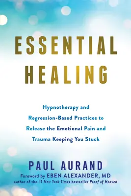 Esenciální léčení: Hypnoterapie a regresní postupy k uvolnění emocionální bolesti a traumatu, které vás drží na mrtvém bodě. - Essential Healing: Hypnotherapy and Regression-Based Practices to Release the Emotional Pain and Trauma Keeping You Stuck