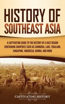 Dějiny jihovýchodní Asie: Poutavý průvodce dějinami rozsáhlého regionu zahrnujícího země jako Kambodža, Laos, Thajsko, Singapur, - History of Southeast Asia: A Captivating Guide to the History of a Vast Region Containing Countries Such as Cambodia, Laos, Thailand, Singapore,