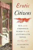 Erotičtí občané: Sex and the Embodied Subject in the Antebellum Novel (Sex a ztělesněný subjekt v románu z období před novelou) - Erotic Citizens: Sex and the Embodied Subject in the Antebellum Novel