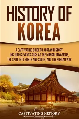 Dějiny Koreje: Poutavý průvodce korejskými dějinami, včetně událostí, jako jsou mongolské invaze, rozdělení na severní a jižní část, - History of Korea: A Captivating Guide to Korean History, Including Events Such as the Mongol Invasions, the Split into North and South,