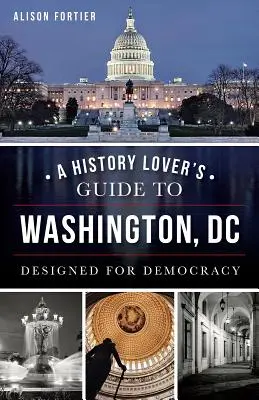 Průvodce milovníka historie po Washingtonu, D.C.: navrženo pro demokracii - A History Lover's Guide to Washington, D.C.: Designed for Democracy