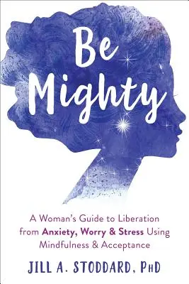 Buď mocný: Vydejte se na cestu k osvobození od úzkosti, obav a stresu pomocí všímavosti a přijímání. - Be Mighty: A Woman's Guide to Liberation from Anxiety, Worry, and Stress Using Mindfulness and Acceptance