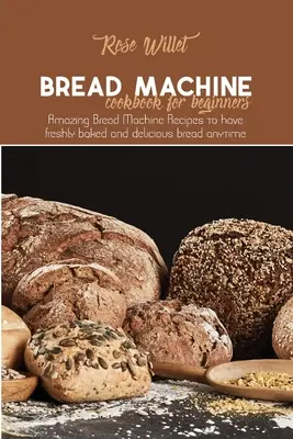 Kuchařka pro začátečníky: Úžasné recepty na chléb z chlebostroje, díky nimž budete mít kdykoli čerstvě upečený a chutný chléb - Bread Machine Cookbook for Beginners: Amazing Bread Machine Recipes to have freshly baked and delicious bread anytime