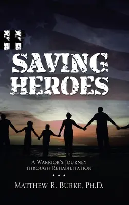 Zachraňování hrdinů: Cesta válečníka rehabilitací: Zachraňování hrdinů - Saving Heroes: A Warrior's Journey Through Rehabilitation