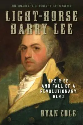 Lehkonohý Harry Lee: Vzestup a pád revolučního hrdiny - Tragický život otce Roberta E. Leeho - Light-Horse Harry Lee: The Rise and Fall of a Revolutionary Hero - The Tragic Life of Robert E. Lee's Father