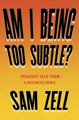 Jsem příliš jemný? Přímá řeč obchodního rebela - Am I Being Too Subtle?: Straight Talk from a Business Rebel