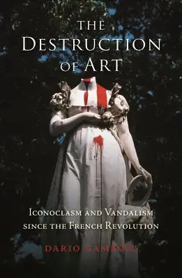 Ničení umění: Ikonoklasmus a vandalismus od dob Francouzské revoluce - The Destruction of Art: Iconoclasm and Vandalism Since the French Revolution