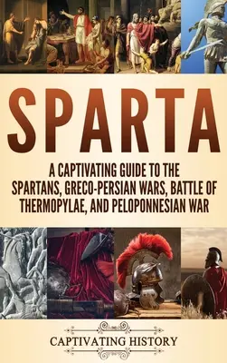 Sparta: Poutavý průvodce dějinami Sparty: řecko-perské války, bitva u Thermopyl a peloponéská válka - Sparta: A Captivating Guide to the Spartans, Greco-Persian Wars, Battle of Thermopylae, and Peloponnesian War