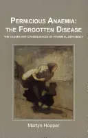 Perniciózní anémie: zapomenutá nemoc - Příčiny a důsledky nedostatku vitaminu B12 - Pernicious Anaemia: the Forgotten Disease - The Causes and Consequences of Vitamin B12 Deficiency