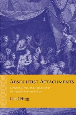 Absolutistické přílohy: Emoce, média a absolutismus ve Francii sedmnáctého století. - Absolutist Attachments: Emotion, Media, and Absolutism in Seventeenth-Century France