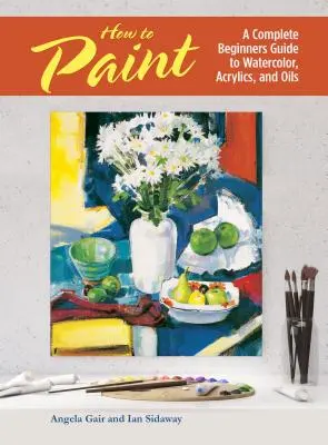 Jak malovat - Kompletní průvodce pro začátečníky akvarelem, akrylem a olejem - How to Paint - A Complete Beginners Guide to Watercolor, Acrylics, and Oils