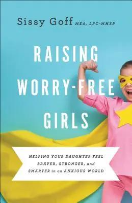 Výchova dívek bez starostí: Pomozte své dceři, aby se cítila statečnější, silnější a chytřejší ve světě plném obav. - Raising Worry-Free Girls: Helping Your Daughter Feel Braver, Stronger, and Smarter in an Anxious World