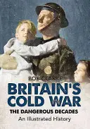 Studená válka ve Velké Británii: Nebezpečná desetiletí - ilustrované dějiny - Britain's Cold War: The Dangerous Decades an Illustrated History
