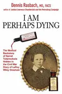 Možná umírám: Lékařské pozadí tuberkulózy páteře skryté v deníku Leroye Wileyho Greshama z občanské války. - I Am Perhaps Dying: The Medical Backstory of Spinal Tuberculosis Hidden in the Civil War Diary of Leroy Wiley Gresham