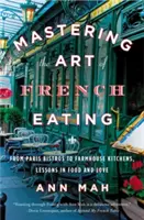 Zvládnutí umění francouzského stolování: Od pařížských bister po kuchyně na farmách, lekce jídla a lásky - Mastering the Art of French Eating: From Paris Bistros to Farmhouse Kitchens, Lessons in Food and Love