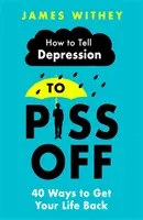 Jak říct depresi, ať jde do háje: 40 způsobů, jak získat zpět svůj život - How to Tell Depression to Piss Off: 40 Ways to Get Your Life Back