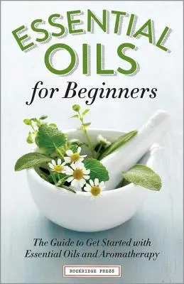 Esenciální oleje pro začátečníky: Příručka pro začátečníky: Průvodce, jak začít s esenciálními oleji a aromaterapií. - Essential Oils for Beginners: The Guide to Get Started with Essential Oils and Aromatherapy
