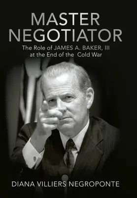 Mistr vyjednavač: Baker, Iii na konci studené války. - Master Negotiator: The Role of James A. Baker, Iii at the End of the Cold War