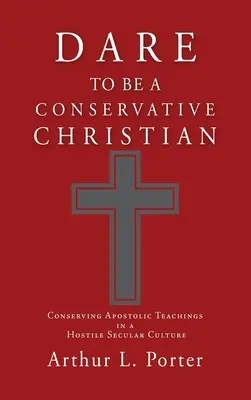 Odvažte se být konzervativním křesťanem: Zachovat apoštolské učení v nepřátelské sekulární kultuře: Být konzervativní - Dare to Be a Conservative Christian: Conserving Apostolic Teachings in a Hostile Secular Culture