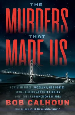 Vraždy, které nás stvořily: Jak mstitelé, chuligáni, mafiánští bossové, sérioví vrazi a vůdci kultů budovali oblast Sanfranciského zálivu - The Murders That Made Us: How Vigilantes, Hoodlums, Mob Bosses, Serial Killers, and Cult Leaders Built the San Francisco Bay Area