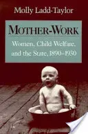 Mother-Work Women, Child Welfare, and State, 1890-1930 (Ženy pracující na mateřské dovolené, péče o děti a stát, 1890-1930) - Mother-Work Women, Child Welfare, and the State, 1890-1930