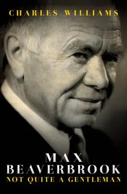 Max Beaverbrook: Ne tak docela gentleman - Max Beaverbrook: Not Quite a Gentleman